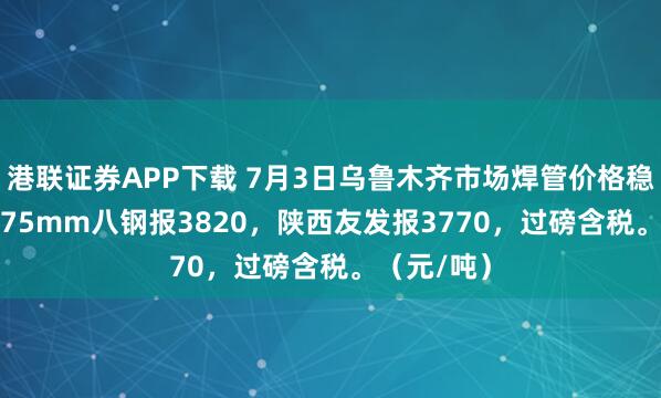港联证券APP下载 7月3日乌鲁木齐市场焊管价格稳，4寸*3.75mm八钢报3820，陕西友发报3770，过磅含税。（元/吨）
