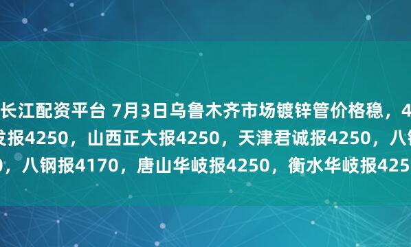 长江配资平台 7月3日乌鲁木齐市场镀锌管价格稳，4寸*3.75mm陕西友发报4250，山西正大报4250，天津君诚报4250，八钢报4170，唐山华岐报4250，衡水华岐报4250过磅含税。（元/吨）