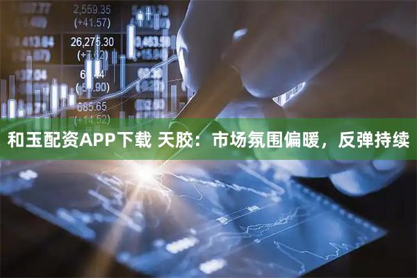 和玉配资APP下载 天胶：市场氛围偏暖，反弹持续