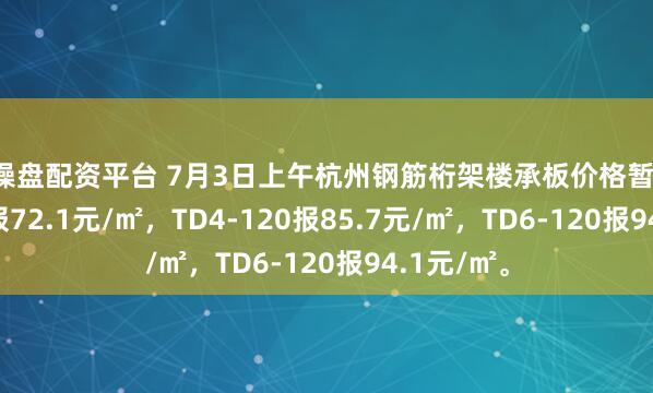 智操盘配资平台 7月3日上午杭州钢筋桁架楼承板价格暂稳，TD3-90报72.1元/㎡，TD4-120报85.7元/㎡，TD6-120报94.1元/㎡。