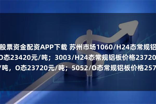 股票资金配资APP下载 苏州市场1060/H24态常规铝板价格23420元/吨，O态23420元/吨；3003/H24态常规铝板价格23720元/吨，O态23720元/吨；5052/O态常规铝板价格25770元/吨，H32态25770元/吨
