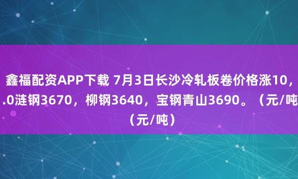 鑫福配资APP下载 7月3日长沙冷轧板卷价格涨10，1.0涟钢3670，柳钢3640，宝钢青山3690。（元/吨）