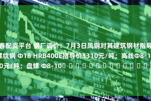 长春配资平台 钢厂调价：7月3日凤钢对其建筑钢材指导价格上调20元/吨，螺纹钢 Φ18 HRB400E指导价3310元/吨；高线Φ8-10 HPB300 指导价 3560元/吨；盘螺 Φ8-10																								HRB400E指导价 3560元/吨。