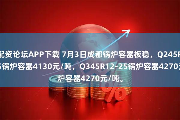 配资论坛APP下载 7月3日成都锅炉容器板稳，Q245R12-25锅炉容器4130元/吨，Q345R12-25锅炉容器4270元/吨。