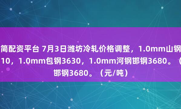 简配资平台 7月3日潍坊冷轧价格调整，1.0mm山钢日照3710，1.0mm包钢3630，1.0mm河钢邯钢3680。（元/吨）