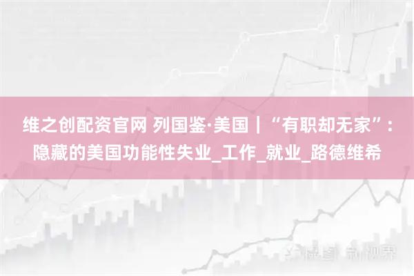 维之创配资官网 列国鉴·美国｜“有职却无家”：隐藏的美国功能性失业_工作_就业_路德维希