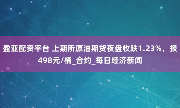 盈亚配资平台 上期所原油期货夜盘收跌1.23%，报498元/桶_合约_每日经济新闻