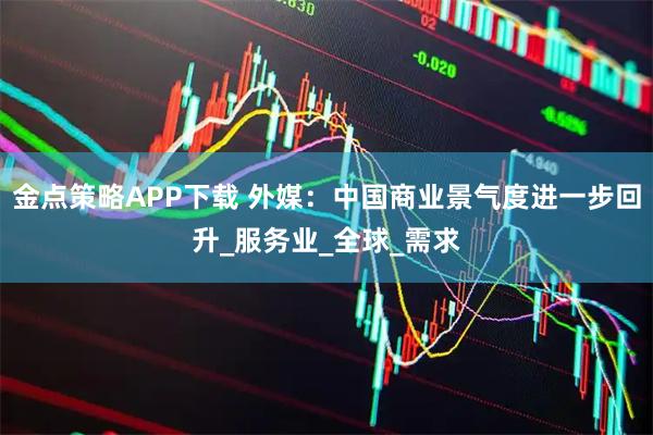 金点策略APP下载 外媒：中国商业景气度进一步回升_服务业_全球_需求