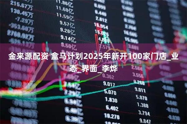 金来源配资 盒马计划2025年新开100家门店_业态_界面_李烨