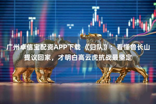 广州卓信宝配资APP下载 《归队》：看懂鲁长山提议回家，才明白高云虎抗战最坚定