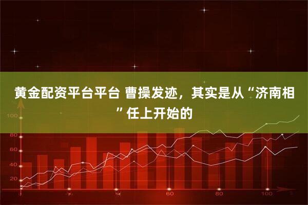 黄金配资平台平台 曹操发迹，其实是从“济南相”任上开始的