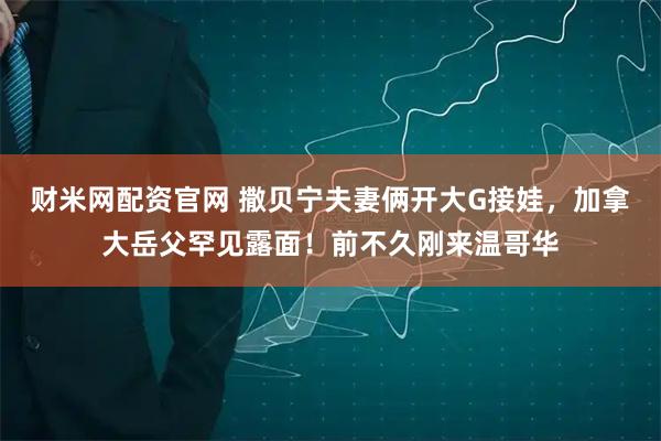 财米网配资官网 撒贝宁夫妻俩开大G接娃，加拿大岳父罕见露面！前不久刚来温哥华