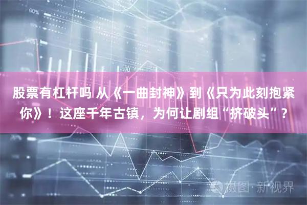 股票有杠杆吗 从《一曲封神》到《只为此刻抱紧你》！这座千年古镇，为何让剧组“挤破头”？