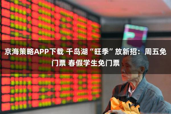 京海策略APP下载 千岛湖“旺季”放新招：周五免门票 春假学生免门票