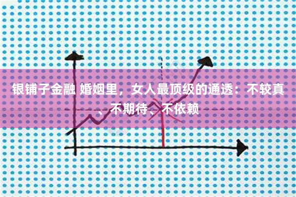 银铺子金融 婚姻里，女人最顶级的通透：不较真、不期待、不依赖