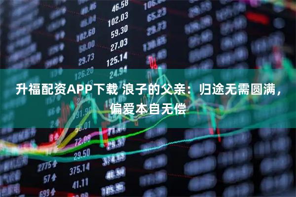 升福配资APP下载 浪子的父亲：归途无需圆满，偏爱本自无偿
