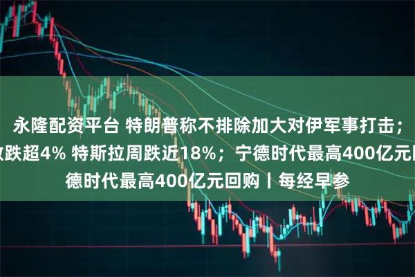 永隆配资平台 特朗普称不排除加大对伊军事打击；美股半导体指数跌超4% 特斯拉周跌近18%；宁德时代最高400亿元回购丨每经早参