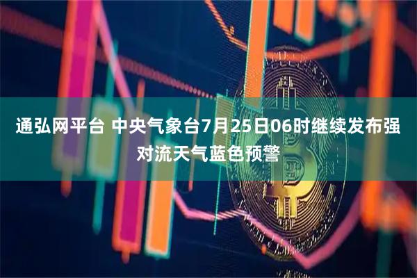 通弘网平台 中央气象台7月25日06时继续发布强对流天气蓝色预警