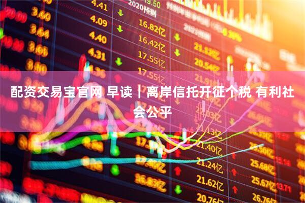 配资交易宝官网 早读｜离岸信托开征个税 有利社会公平